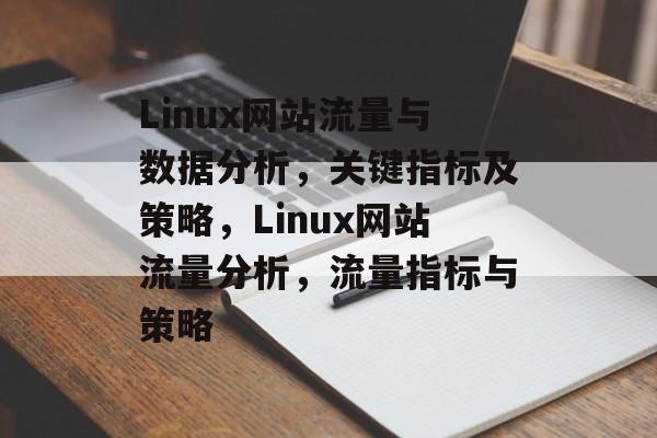 Linux网站流量与数据分析,关键指标及策略,Linux网站流量分析,流量指标与策略 Linux网站流量与数据分析,关键指标及策略,Linux网站流量分析,流量指标与策略