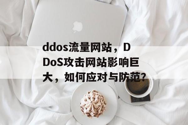 ddos流量网站,DDoS攻击网站影响巨大,如何应对与防范? ddos流量网站,DDoS攻击网站影响巨大,如何应对与防范?