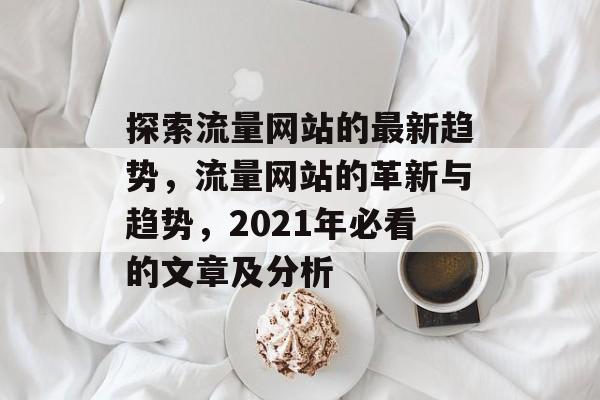 探索流量网站的最新趋势,流量网站的革新与趋势,2021年必看的文章及分析 探索流量网站的最新趋势,流量网站的革新与趋势,2021年必看的文章及分析
