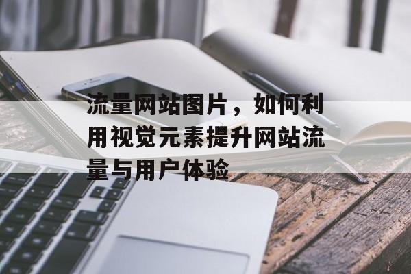 流量网站图片,如何利用视觉元素提升网站流量与用户体验 流量网站图片,如何利用视觉元素提升网站流量与用户体验