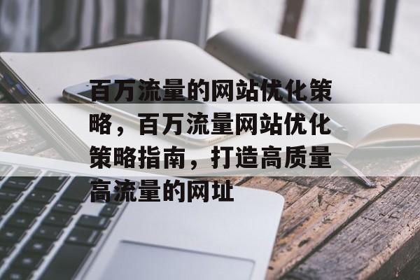 百万流量的网站优化策略,百万流量网站优化策略指南,打造高质量高流量的网址 百万流量的网站优化策略,百万流量网站优化策略指南,打造高质量高流量的网址