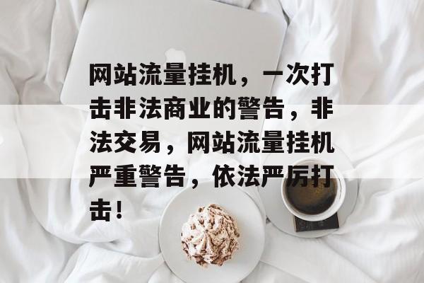 网站流量挂机，一次打击非法商业的警告，非法交易，网站流量挂机严重警告，依法严厉打击！
