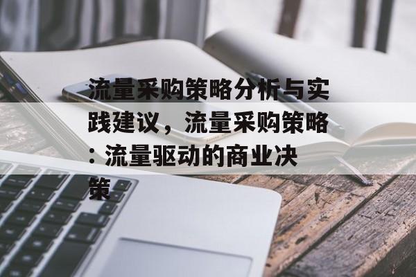 流量采购策略分析与实践建议,流量采购策略: 流量驱动的商业决策 流量采购策略分析与实践建议,流量采购策略: 流量驱动的商业决策