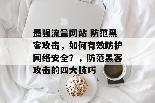 最强流量网站 防范黑客攻击,如何有效防护网络安全?,防范黑客攻击的四大技巧 最强流量网站 防范黑客攻击,如何有效防护网络安全?,防范黑客攻击的四大技巧