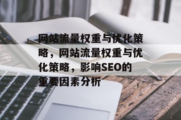 网站流量权重与优化策略,网站流量权重与优化策略,影响SEO的重要因素分析 网站流量权重与优化策略,网站流量权重与优化策略,影响SEO的重要因素分析
