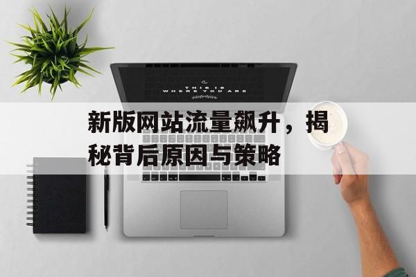 新版网站流量飙升，揭秘背后原因与策略