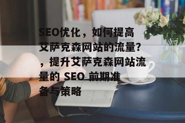 SEO优化,如何提高艾萨克森网站的流量?,提升艾萨克森网站流量的 SEO 前期准备与策略 SEO优化,如何提高艾萨克森网站的流量?,提升艾萨克森网站流量的 SEO 前期准备与策略