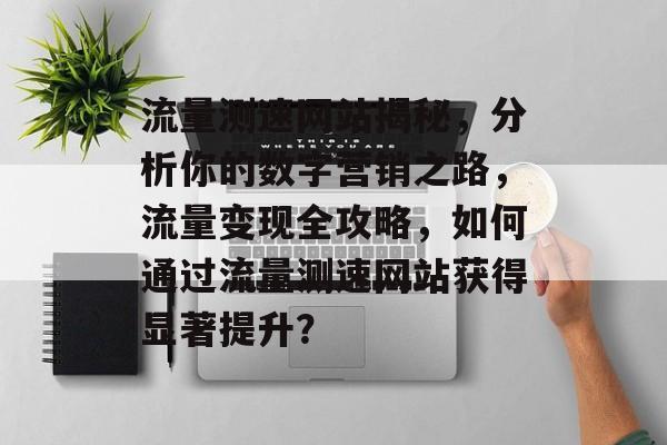 流量测速网站揭秘,分析你的数字营销之路,流量变现全攻略,如何通过流量测速网站获得显著提升? 流量测速网站揭秘,分析你的数字营销之路,流量变现全攻略,如何通过流量测速网站获得显著提升?