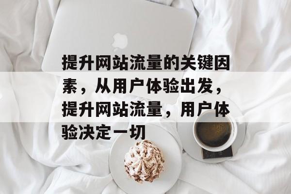 提升网站流量的关键因素,从用户体验出发,提升网站流量,用户体验决定一切 提升网站流量的关键因素,从用户体验出发,提升网站流量,用户体验决定一切