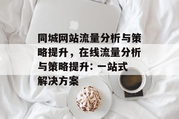 同城网站流量分析与策略提升,在线流量分析与策略提升: 一站式解决方案 同城网站流量分析与策略提升,在线流量分析与策略提升: 一站式解决方案