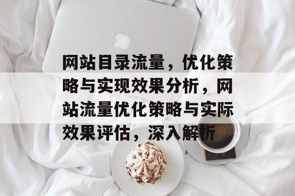 网站目录流量,优化策略与实现效果分析,网站流量优化策略与实际效果评估,深入解析 网站目录流量,优化策略与实现效果分析,网站流量优化策略与实际效果评估,深入解析