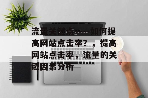 流量关键点——如何提高网站点击率?,提高网站点击率,流量的关键因素分析 流量关键点——如何提高网站点击率?,提高网站点击率,流量的关键因素分析