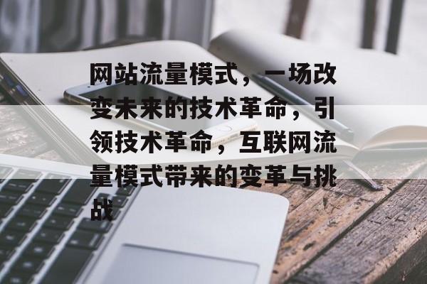 网站流量模式,一场改变未来的技术革命,引领技术革命,互联网流量模式带来的变革与挑战 网站流量模式,一场改变未来的技术革命,引领技术革命,互联网流量模式带来的变革与挑战