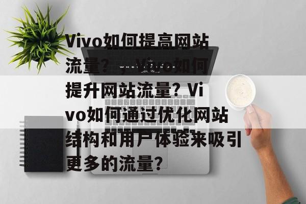 Vivo如何提高网站流量？，Vivo如何提升网站流量? Vivo如何通过优化网站结构和用户体验来吸引更多的流量？