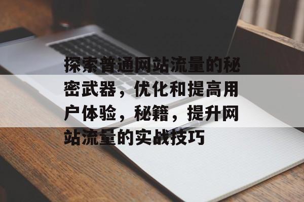 探索普通网站流量的秘密武器,优化和提高用户体验,秘籍,提升网站流量的实战技巧 探索普通网站流量的秘密武器,优化和提高用户体验,秘籍,提升网站流量的实战技巧