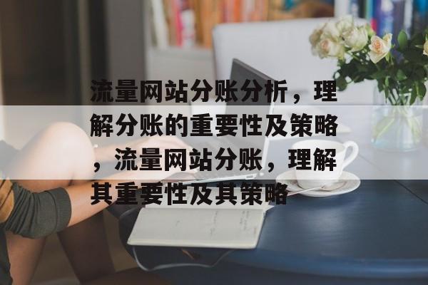 流量网站分账分析，理解分账的重要性及策略，流量网站分账，理解其重要性及其策略