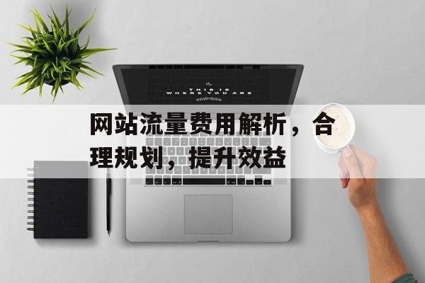 网站流量费用解析,合理规划,提升效益 网站流量费用解析,合理规划,提升效益