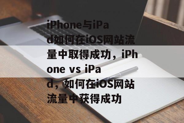 iPhone与iPad如何在iOS网站流量中取得成功,iPhone vs iPad,如何在iOS网站流量中获得成功 iPhone与iPad如何在iOS网站流量中取得成功,iPhone vs iPad,如何在iOS网站流量中获得成功