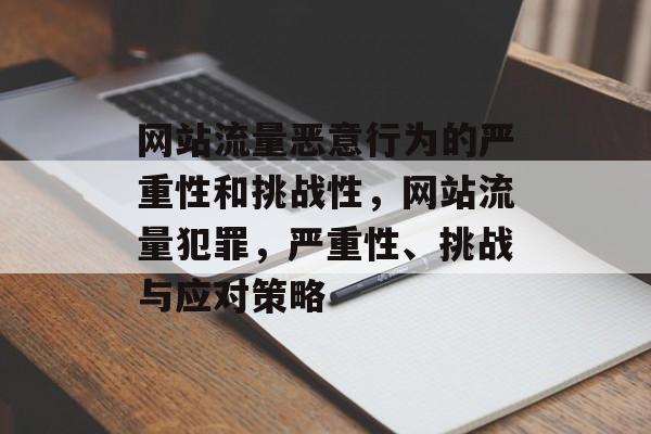 网站流量恶意行为的严重性和挑战性,网站流量犯罪,严重性、挑战与应对策略 网站流量恶意行为的严重性和挑战性,网站流量犯罪,严重性、挑战与应对策略