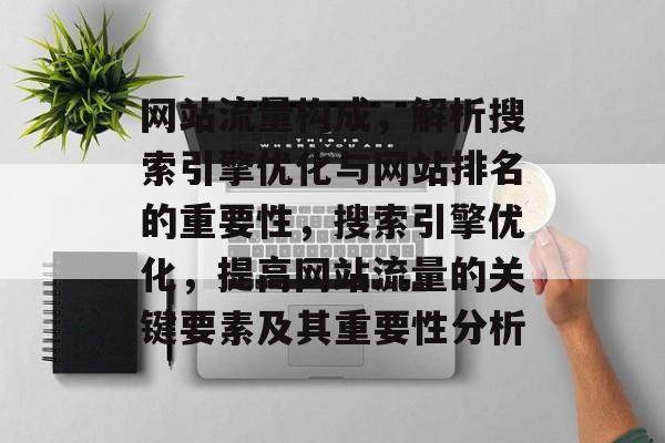 网站流量构成,解析搜索引擎优化与网站排名的重要性,搜索引擎优化,提高网站流量的关键要素及其重要性分析 网站流量构成,解析搜索引擎优化与网站排名的重要性,搜索引擎优化,提高网站流量的关键要素及其重要性分析