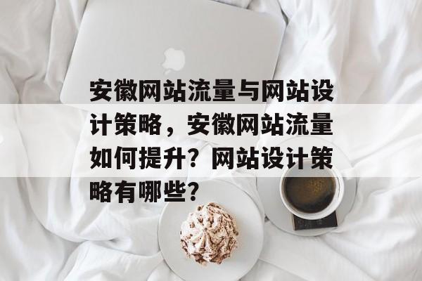 安徽网站流量与网站设计策略,安徽网站流量如何提升?网站设计策略有哪些? 安徽网站流量与网站设计策略,安徽网站流量如何提升?网站设计策略有哪些?