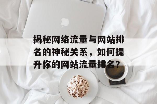 揭秘网络流量与网站排名的神秘关系,如何提升你的网站流量排名? 揭秘网络流量与网站排名的神秘关系,如何提升你的网站流量排名?