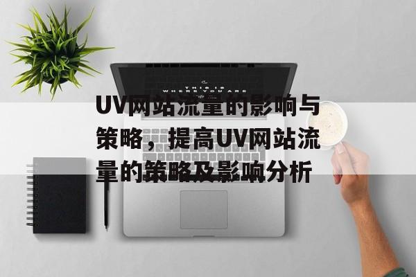 UV网站流量的影响与策略,提高UV网站流量的策略及影响分析 UV网站流量的影响与策略,提高UV网站流量的策略及影响分析
