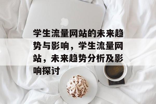 学生流量网站的未来趋势与影响,学生流量网站,未来趋势分析及影响探讨 学生流量网站的未来趋势与影响,学生流量网站,未来趋势分析及影响探讨