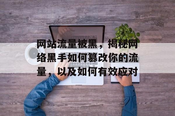 网站流量被黑,揭秘网络黑手如何篡改你的流量,以及如何有效应对 网站流量被黑,揭秘网络黑手如何篡改你的流量,以及如何有效应对