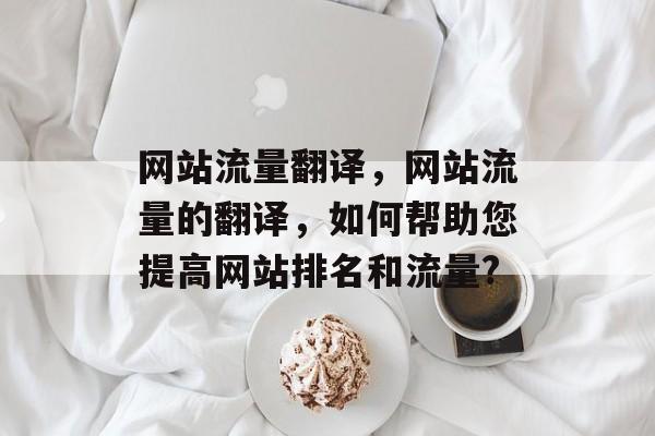 网站流量翻译,网站流量的翻译,如何帮助您提高网站排名和流量? 网站流量翻译,网站流量的翻译,如何帮助您提高网站排名和流量?