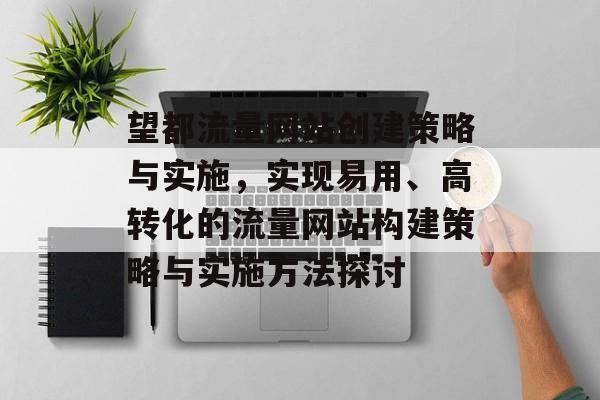 望都流量网站创建策略与实施,实现易用、高转化的流量网站构建策略与实施方法探讨 望都流量网站创建策略与实施,实现易用、高转化的流量网站构建策略与实施方法探讨