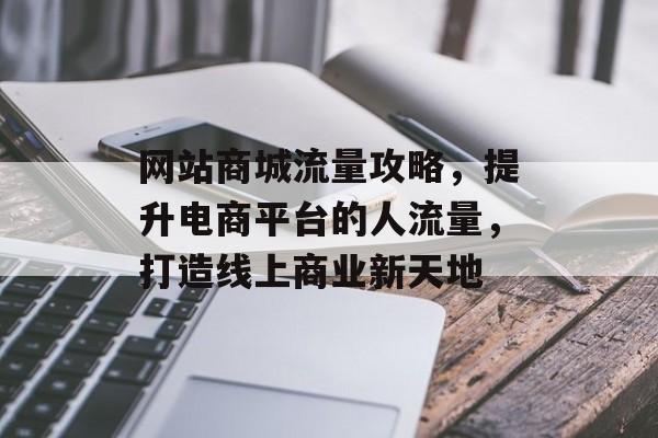 网站商城流量攻略,提升电商平台的人流量,打造线上商业新天地 网站商城流量攻略,提升电商平台的人流量,打造线上商业新天地