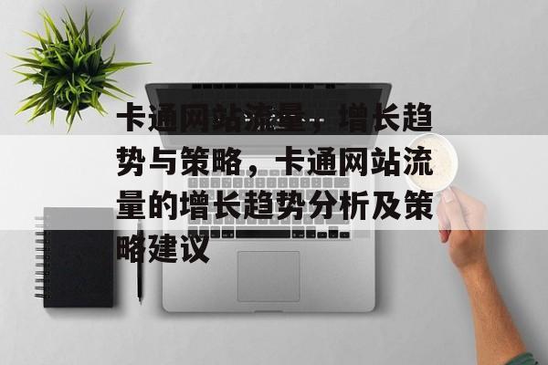 卡通网站流量,增长趋势与策略,卡通网站流量的增长趋势分析及策略建议 卡通网站流量,增长趋势与策略,卡通网站流量的增长趋势分析及策略建议