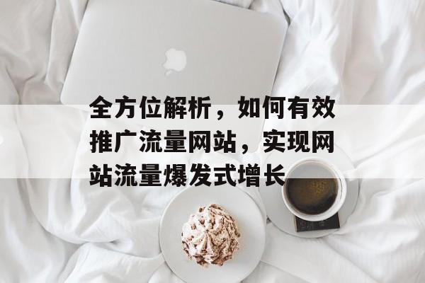 全方位解析,如何有效推广流量网站,实现网站流量爆发式增长 全方位解析,如何有效推广流量网站,实现网站流量爆发式增长