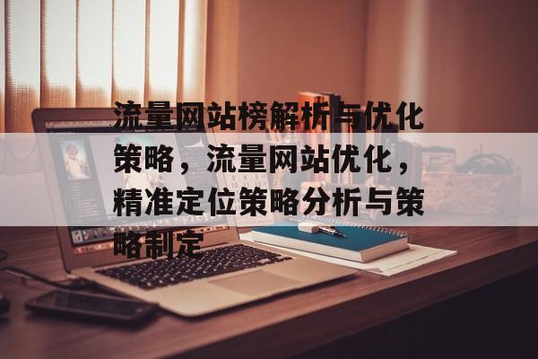 流量网站榜解析与优化策略,流量网站优化,精准定位策略分析与策略制定 流量网站榜解析与优化策略,流量网站优化,精准定位策略分析与策略制定