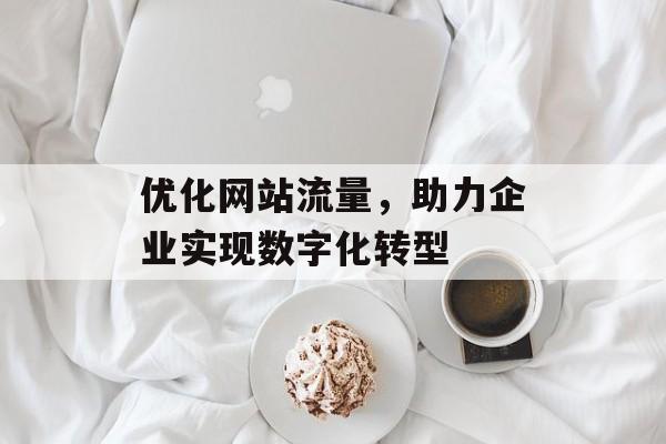 优化网站流量,助力企业实现数字化转型 优化网站流量,助力企业实现数字化转型