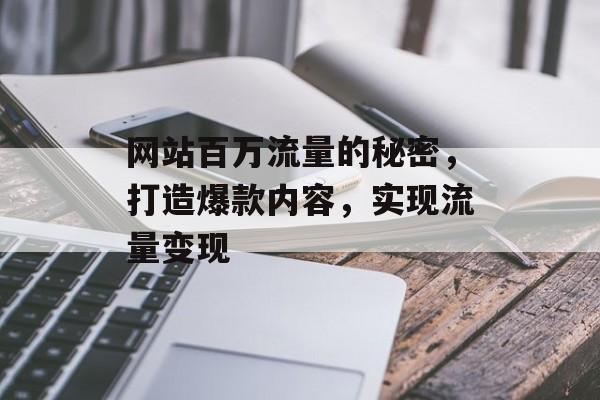 网站百万流量的秘密,打造爆款内容,实现流量变现 网站百万流量的秘密,打造爆款内容,实现流量变现