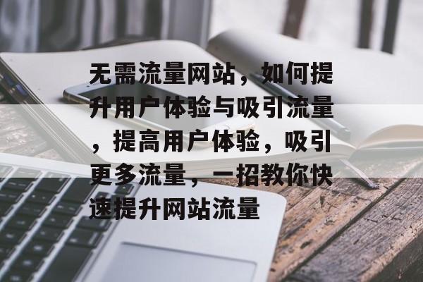 无需流量网站,如何提升用户体验与吸引流量,提高用户体验,吸引更多流量,一招教你快速提升网站流量 无需流量网站,如何提升用户体验与吸引流量,提高用户体验,吸引更多流量,一招教你快速提升网站流量
