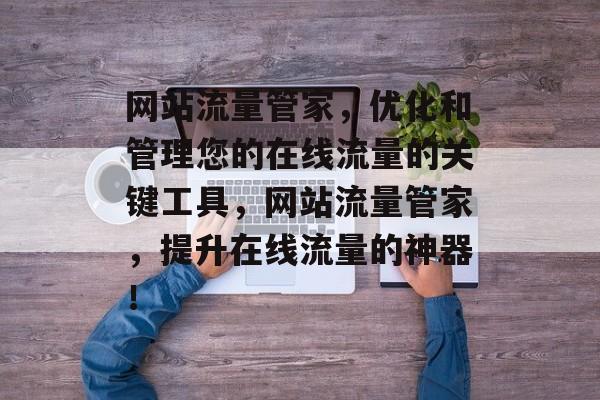 网站流量管家,优化和管理您的在线流量的关键工具,网站流量管家,提升在线流量的神器! 网站流量管家,优化和管理您的在线流量的关键工具,网站流量管家,提升在线流量的神器!