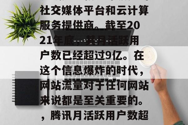 腾讯是一款全球领先的社交媒体平台和云计算服务提供商。截至2021年底,其月活跃用户数已经超过9亿。在这个信息爆炸的时代,网站流量对于任何网站来说都是至关重要的。,腾讯月活跃用户数超过9亿 腾讯是一款全球领先的社交媒体平台和云计算服务提供商。截至2021年底,其月活跃用户数已经超过9亿。在这个信息爆炸的时代,网站流量对于任何网站来说都是至关重要的。,腾讯月活跃用户数超过9亿