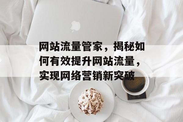 网站流量管家,揭秘如何有效提升网站流量,实现网络营销新突破 网站流量管家,揭秘如何有效提升网站流量,实现网络营销新突破
