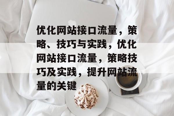 优化网站接口流量,策略、技巧与实践,优化网站接口流量,策略技巧及实践,提升网站流量的关键 优化网站接口流量,策略、技巧与实践,优化网站接口流量,策略技巧及实践,提升网站流量的关键