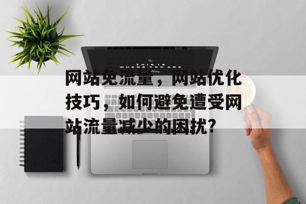 网站免流量,网站优化技巧,如何避免遭受网站流量减少的困扰? 网站免流量,网站优化技巧,如何避免遭受网站流量减少的困扰?