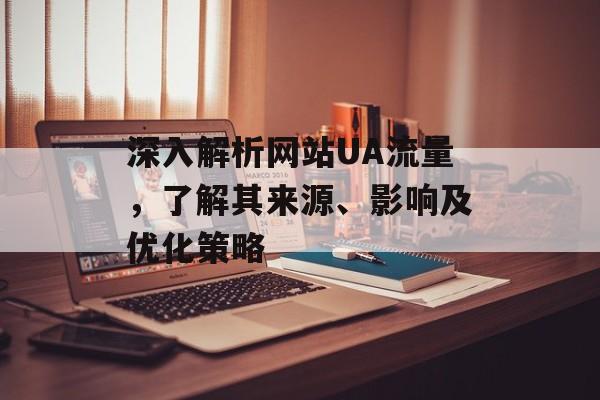 深入解析网站UA流量,了解其来源、影响及优化策略 深入解析网站UA流量,了解其来源、影响及优化策略