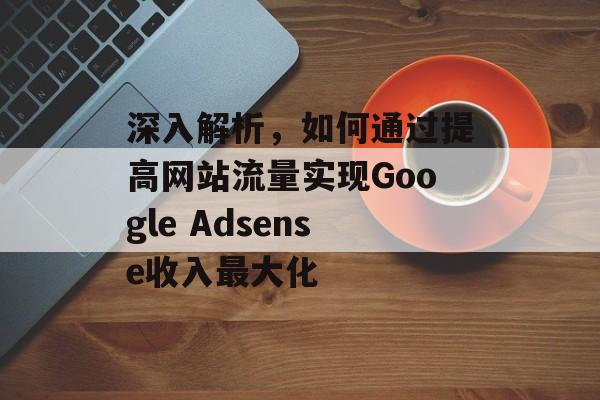 深入解析,如何通过提高网站流量实现Google Adsense收入最大化 深入解析,如何通过提高网站流量实现Google Adsense收入最大化
