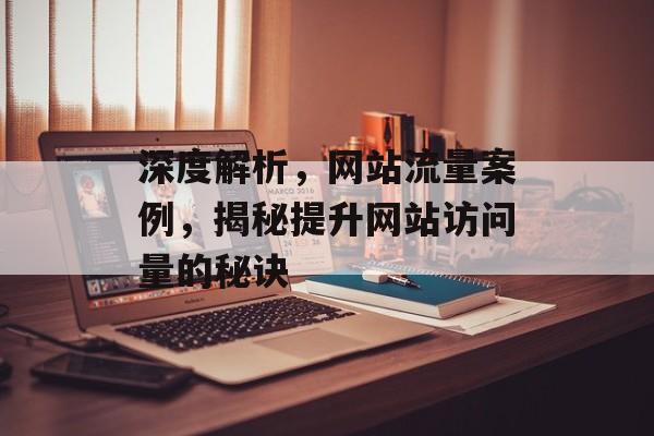 深度解析,网站流量案例,揭秘提升网站访问量的秘诀 深度解析,网站流量案例,揭秘提升网站访问量的秘诀