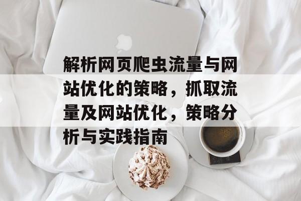解析网页爬虫流量与网站优化的策略,抓取流量及网站优化,策略分析与实践指南 解析网页爬虫流量与网站优化的策略,抓取流量及网站优化,策略分析与实践指南