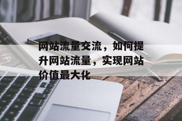 网站流量交流,如何提升网站流量,实现网站价值最大化 网站流量交流,如何提升网站流量,实现网站价值最大化