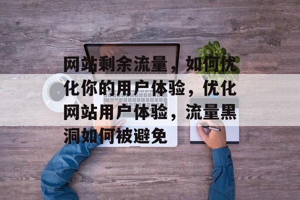 网站剩余流量,如何优化你的用户体验,优化网站用户体验,流量黑洞如何被避免 网站剩余流量,如何优化你的用户体验,优化网站用户体验,流量黑洞如何被避免