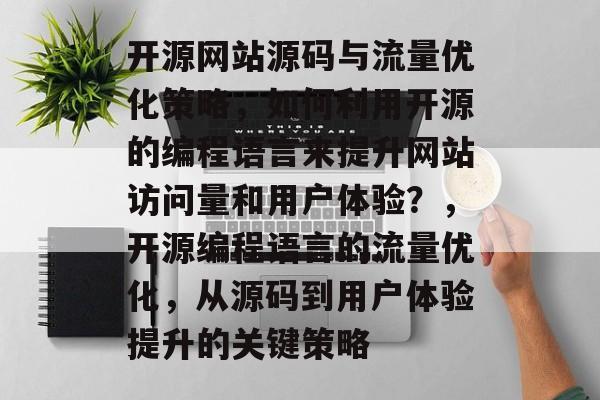 开源网站源码与流量优化策略,如何利用开源的编程语言来提升网站访问量和用户体验?,开源编程语言的流量优化,从源码到用户体验提升的关键策略 开源网站源码与流量优化策略,如何利用开源的编程语言来提升网站访问量和用户体验?,开源编程语言的流量优化,从源码到用户体验提升的关键策略